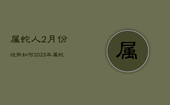 属蛇人2月份运势如何2023年，属蛇2021年进入2月份运势