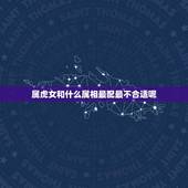 属虎女和什么属相最配最不合适呢(12生肖配对大介绍)