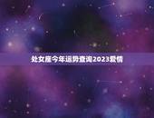 处女座今年运势查询2023爱情(星象预示爱情运势大好)