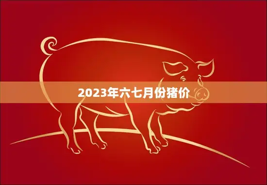2023年六七月份猪价(预计稳中有降)