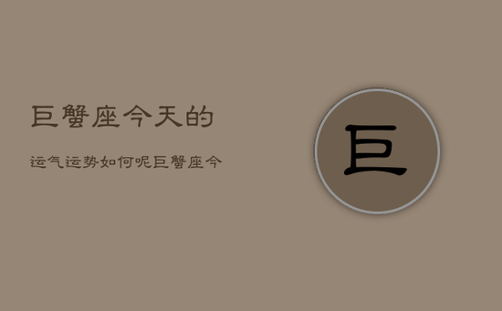 巨蟹座今天的运气运势如何呢，巨蟹座今日运势解析