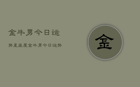 金牛男今日运势星座屋,金牛男今日运势星座屋精准预测 金牛男今日运势星座屋,金牛男今日运势星座屋精准预测