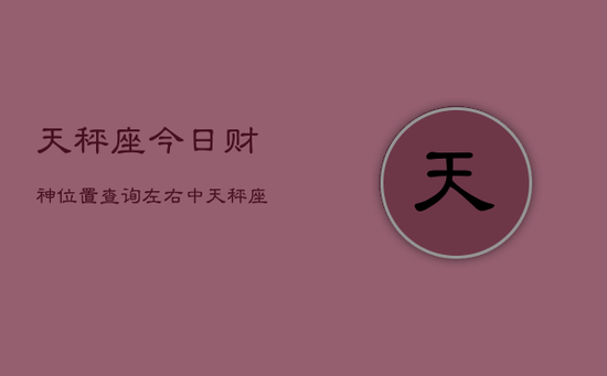 天秤座今日财神位置查询左右中，天秤座今日财神方位