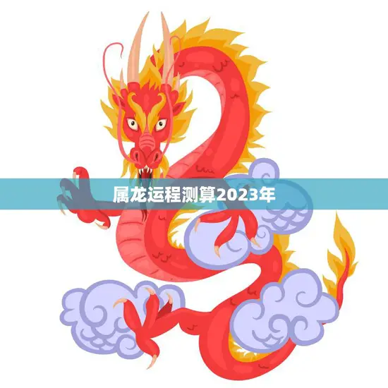 属龙运程测算2023年(龙行天下财源滚滚) 属龙运程测算2023年(龙行天下财源滚滚)