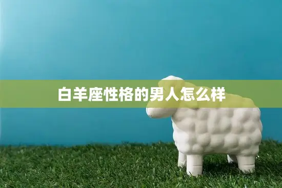 白羊座性格的男人怎么样(探究热情、冲动还是自私)
