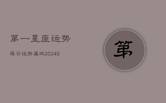 第一星座运势每日运势属鸡(20240603) 第一星座运势每日运势属鸡(20240603)