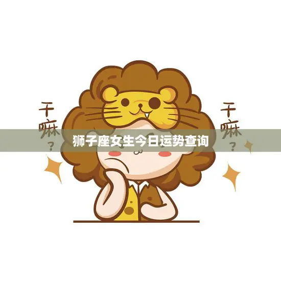 狮子座女生今日运势查询(狮子女今天运势如何)