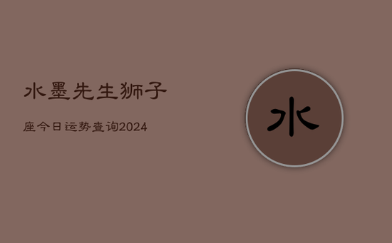 水墨先生狮子座今日运势查询(20240603)