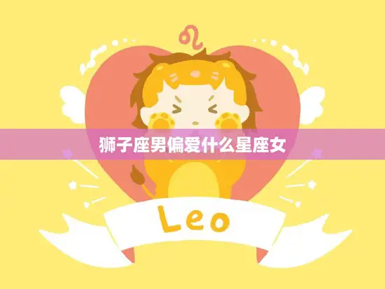 狮子座男偏爱什么星座女(揭秘最合拍的星座女生是TA)