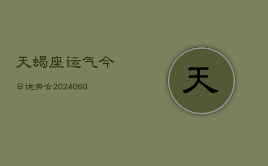 天蝎座运气今日运势女(20240605)