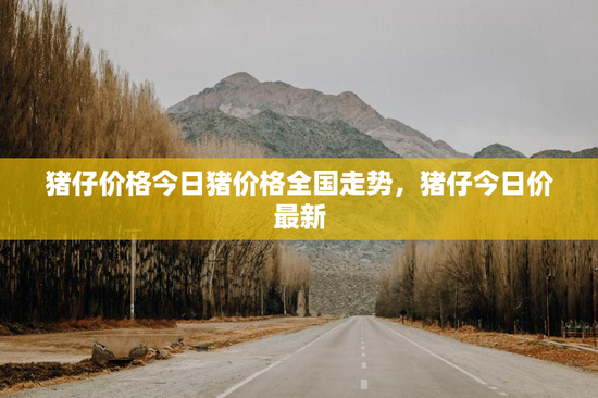 猪仔价格今日猪价格全国走势，猪仔今日价最新