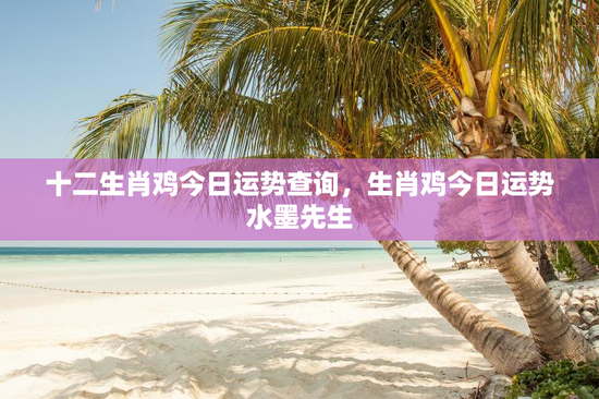 十二生肖鸡今日运势查询，生肖鸡今日运势水墨先生