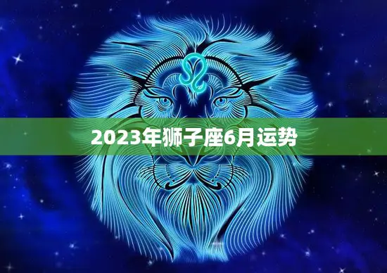 2023年狮子座6月运势(事业上升期财运亨通)