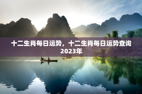 十二生肖每日运势,十二生肖每日运势查询2023年 十二生肖每日运势,十二生肖每日运势查询2023年