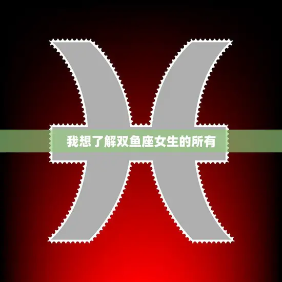 我想了解双鱼座女生的所有(探秘双鱼座女性的神秘世界)