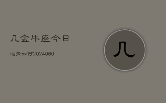 几金牛座今日运势如何(20240605) 几金牛座今日运势如何(20240605)