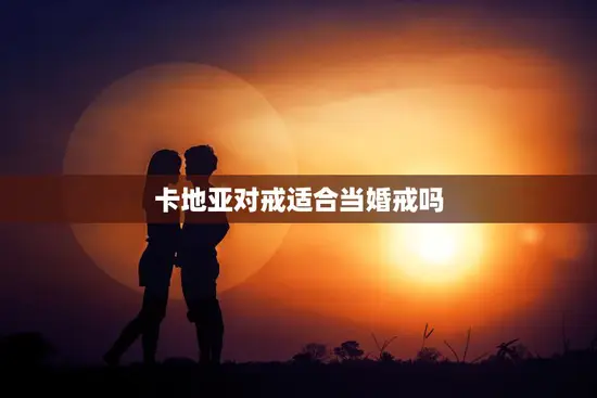 卡地亚对戒适合当婚戒吗(选择卡地亚对戒让爱情更加珍贵)