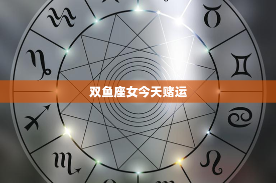 双鱼座女今天赌运：直觉决策vs理性思考，浪漫陷阱何时终结？