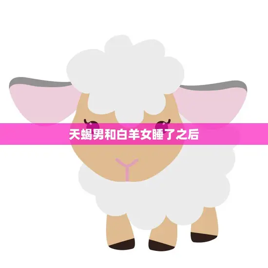 天蝎男和白羊女睡了之后(后悔还是爱情升温)