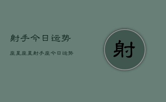 射手今日运势座星座星，射手座今日运势