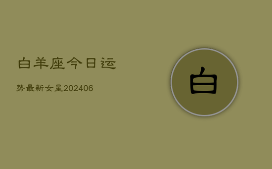 白羊座今日运势最新女星(20240605)