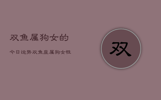 双鱼属狗女的今日运势,双鱼座属狗女性今日运程 双鱼属狗女的今日运势,双鱼座属狗女性今日运程
