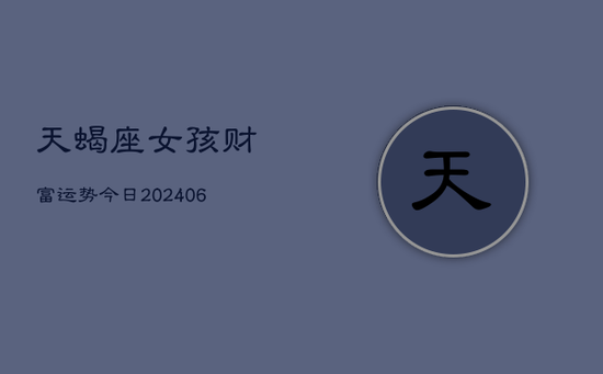 天蝎座女孩财富运势今日(20240605)