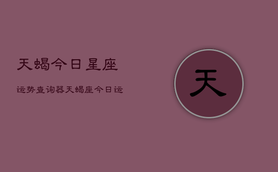 天蝎今日星座运势查询器，天蝎座今日运势速查