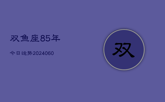 双鱼座85年今日运势(20240605)