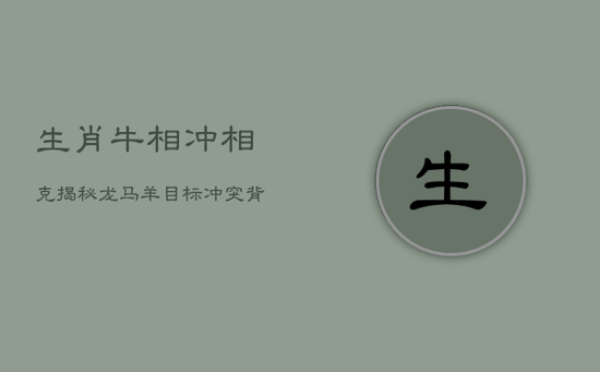 生肖牛相冲相克揭秘：龙马羊，目标冲突背后的缘由