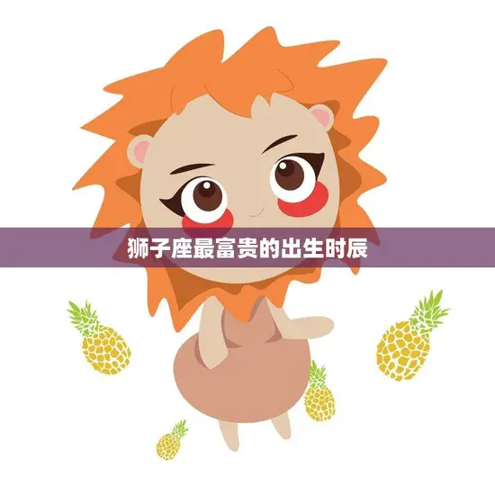 狮子座最富贵的出生时辰(揭秘财富与权势的黄金时刻) 狮子座最富贵的出生时辰(揭秘财富与权势的黄金时刻)