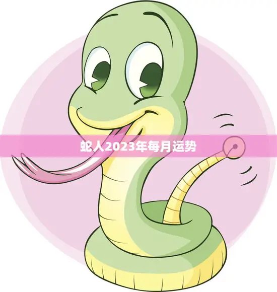 蛇人2023年每月运势(预测财运旺盛健康有所提升)