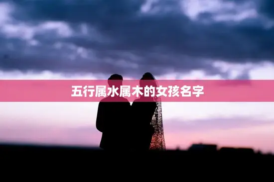 五行属水属木的女孩名字(如何选择)