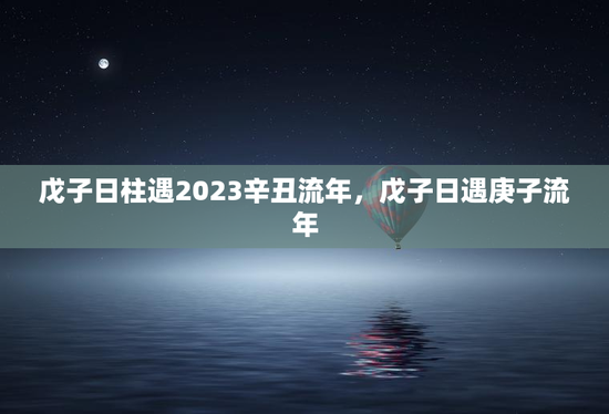 戊子日柱遇2023辛丑流年,戊子日遇庚子流年 戊子日柱遇2023辛丑流年,戊子日遇庚子流年