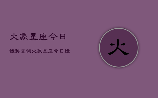 火象星座今日运势查询，火象星座今日运程一览