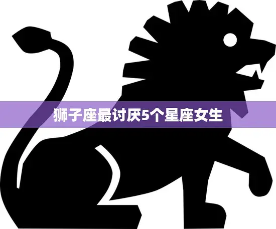 狮子座最讨厌5个星座女生(揭秘哪些星座女生惹不起狮子座)