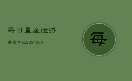 每日星座运势非常幸运(20240602)