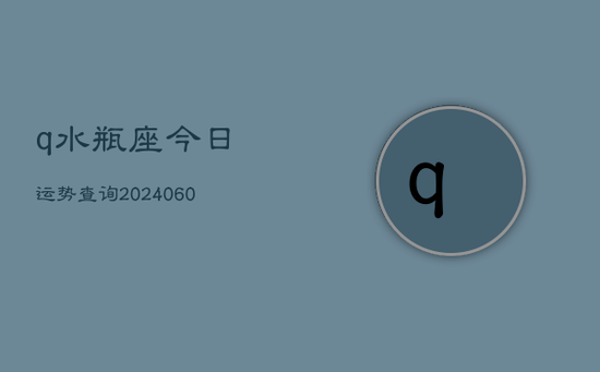 q水瓶座今日运势查询(20240605) q水瓶座今日运势查询(20240605)