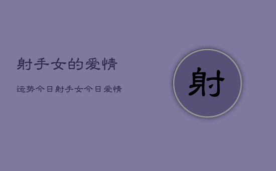 射手女的爱情运势今日，射手女今日爱情运势如何