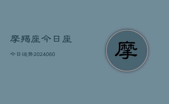 摩羯座今日座今日运势(20240603) 摩羯座今日座今日运势(20240603)