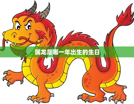 属龙是哪一年出生的生日(你的龙年生日是什么) 属龙是哪一年出生的生日(你的龙年生日是什么)