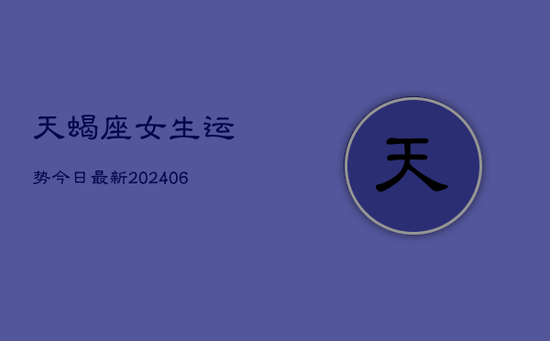 天蝎座女生运势今日最新(20240605) 天蝎座女生运势今日最新(20240605)