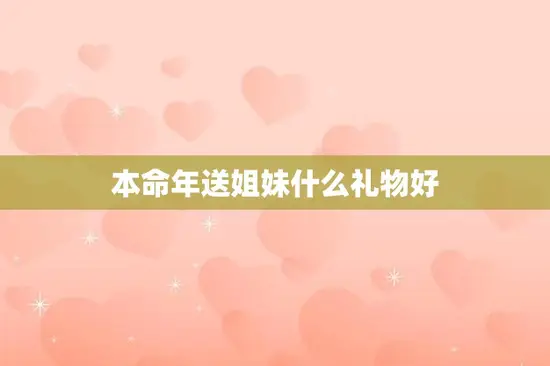 本命年送姐妹什么礼物好(独家推荐让你的姐妹感受到你的心意) 本命年送姐妹什么礼物好(独家推荐让你的姐妹感受到你的心意)