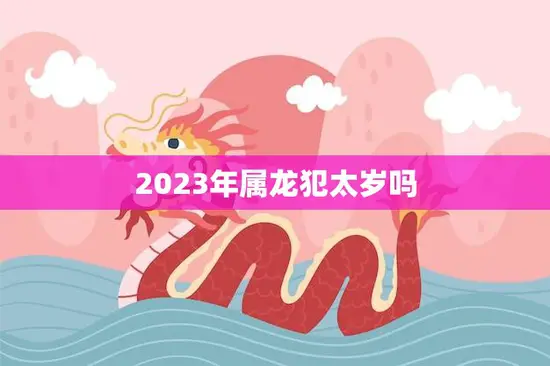 2023年属龙犯太岁吗(解析龙年犯太岁的注意事项)
