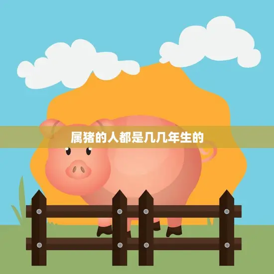 属猪的人都是几几年生的(解密猪年生肖探究猪年人的性格特点)