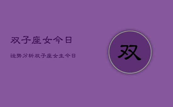 双子座女今日运势分析，双子座女生今日爱情财运工作运势