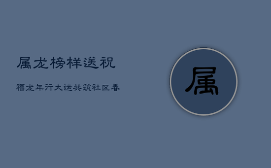 属龙榜样送祝福:龙年行大运,共筑社区春色满园 属龙榜样送祝福:龙年行大运,共筑社区春色满园