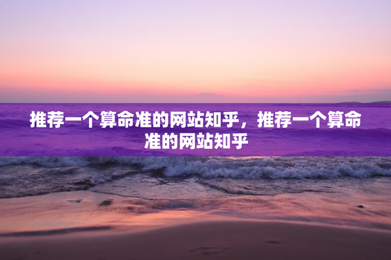 推荐一个算命准的网站知乎，推荐一个算命准的网站知乎