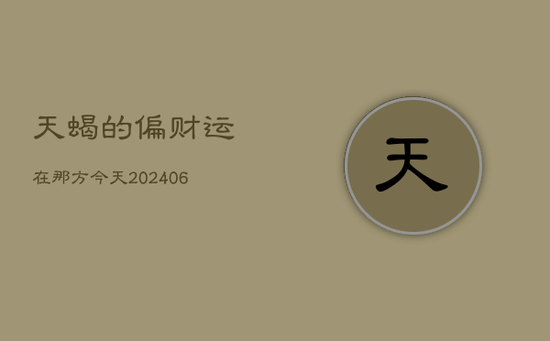 天蝎的偏财运在那方今天(20240603) 天蝎的偏财运在那方今天(20240603)