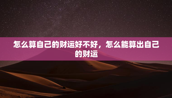怎么算自己的财运好不好,怎么能算出自己的财运 怎么算自己的财运好不好,怎么能算出自己的财运